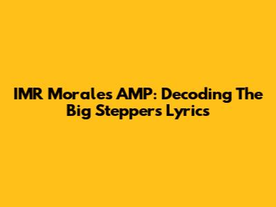 IMR Morales AMP: Decoding The Big Steppers Lyrics