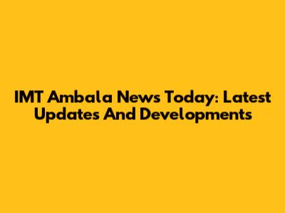 IMT Ambala News Today: Latest Updates And Developments