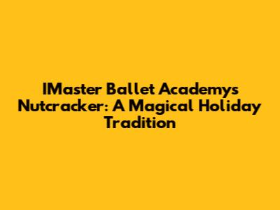 IMaster Ballet Academy's Nutcracker: A Magical Holiday Tradition