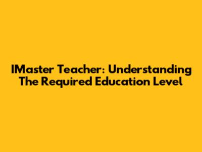IMaster Teacher: Understanding The Required Education Level