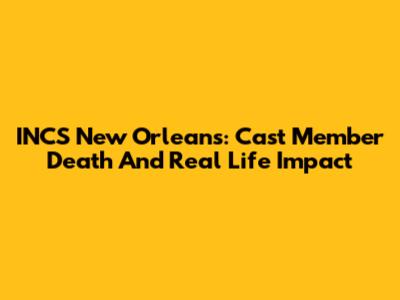 INCS New Orleans: Cast Member Death And Real Life Impact
