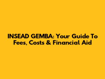 INSEAD GEMBA: Your Guide To Fees, Costs & Financial Aid