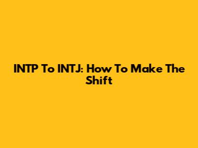 INTP To INTJ: How To Make The Shift