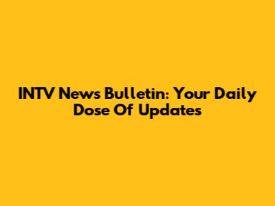 INTV News Bulletin: Your Daily Dose Of Updates