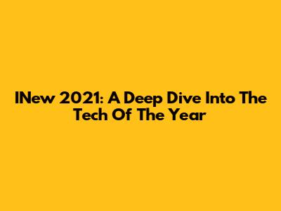 INew 2021: A Deep Dive Into The Tech Of The Year