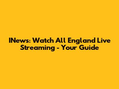 INews: Watch All England Live Streaming - Your Guide