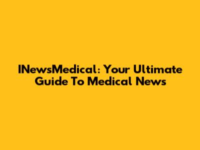 INewsMedical: Your Ultimate Guide To Medical News