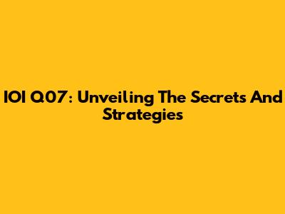 IOI Q07: Unveiling The Secrets And Strategies