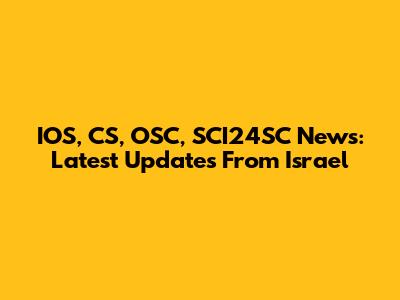 IOS, CS, OSC, SCI24SC News: Latest Updates From Israel