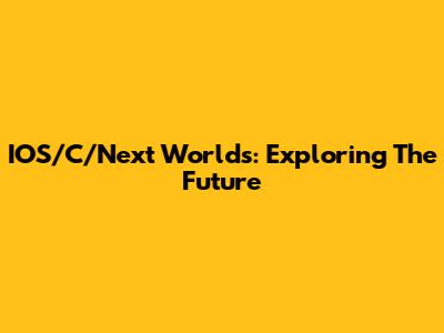 IOS/C/Next Worlds: Exploring The Future