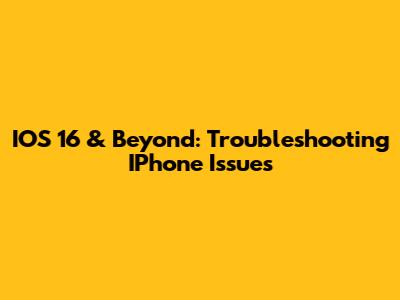 IOS 16 & Beyond: Troubleshooting IPhone Issues