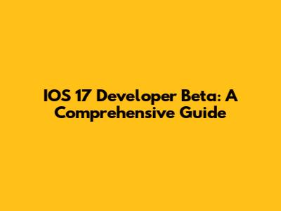 IOS 17 Developer Beta: A Comprehensive Guide