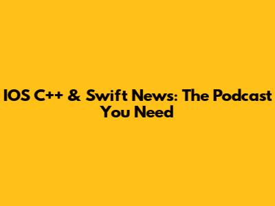 IOS C++ & Swift News: The Podcast You Need