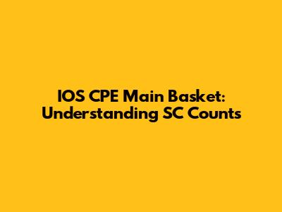 IOS CPE Main Basket: Understanding SC Counts