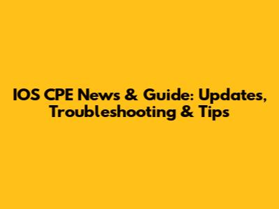 IOS CPE News & Guide: Updates, Troubleshooting & Tips