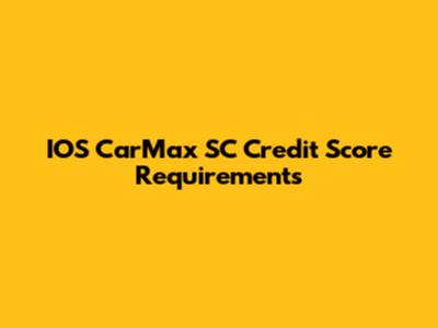 IOS CarMax SC Credit Score Requirements