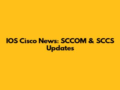 IOS Cisco News: SCCOM & SCCS Updates