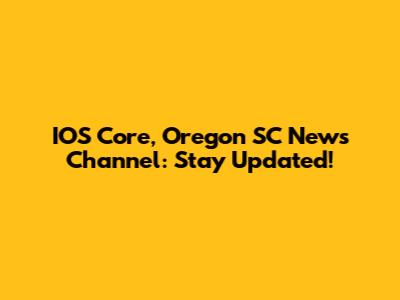 IOS Core, Oregon SC News Channel: Stay Updated!