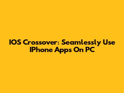 IOS Crossover: Seamlessly Use IPhone Apps On PC