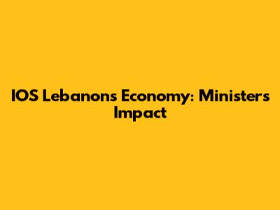 IOS Lebanon's Economy: Minister's Impact
