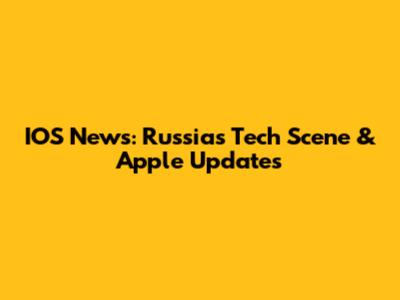 IOS News: Russia's Tech Scene & Apple Updates
