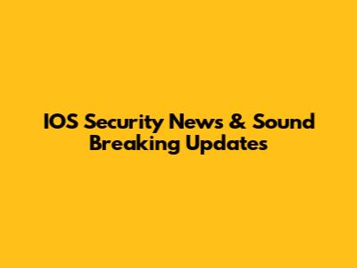 IOS Security News & Sound Breaking Updates
