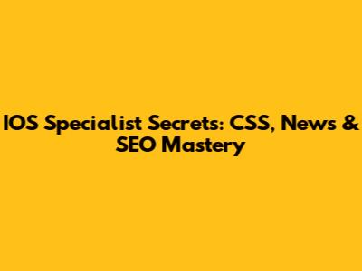 IOS Specialist Secrets: CSS, News & SEO Mastery