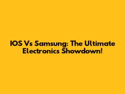IOS Vs Samsung: The Ultimate Electronics Showdown!