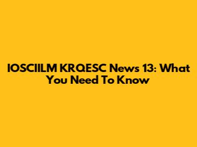 IOSCIILM KRQESC News 13: What You Need To Know
