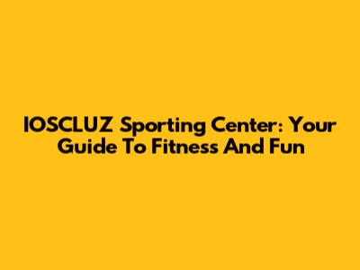 IOSCLUZ Sporting Center: Your Guide To Fitness And Fun
