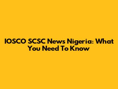 IOSCO SCSC News Nigeria: What You Need To Know