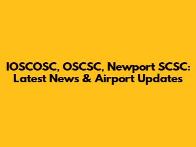 IOSCOSC, OSCSC, Newport SCSC: Latest News & Airport Updates
