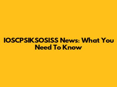 IOSCPSIKSOSISS News: What You Need To Know
