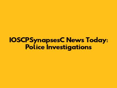 IOSCPSynapsesC News Today: Police Investigations