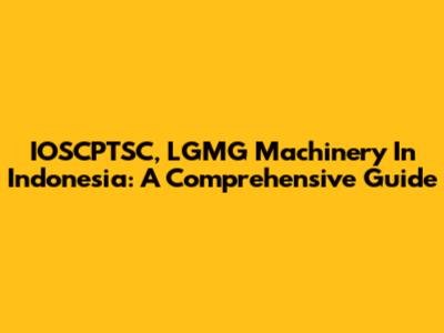 IOSCPTSC, LGMG Machinery In Indonesia: A Comprehensive Guide