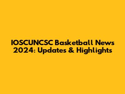 IOSCUNCSC Basketball News 2024: Updates & Highlights