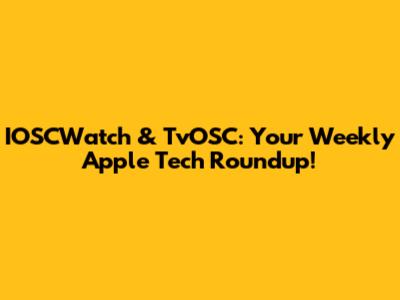 IOSCWatch & TvOSC: Your Weekly Apple Tech Roundup!