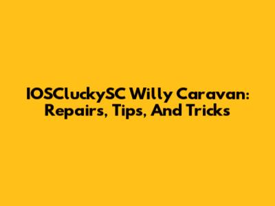 IOSCluckySC Willy Caravan: Repairs, Tips, And Tricks