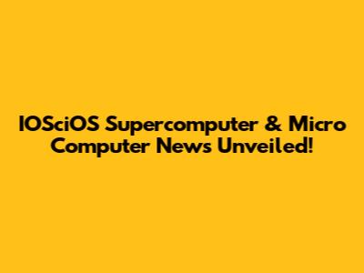 IOSciOS Supercomputer & Micro Computer News Unveiled!