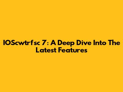 IOScwtrfsc 7: A Deep Dive Into The Latest Features
