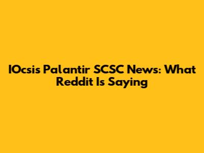 IOcsis Palantir SCSC News: What Reddit Is Saying
