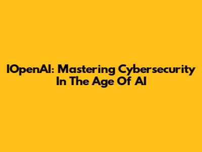 IOpenAI: Mastering Cybersecurity In The Age Of AI