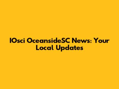 IOsci OceansideSC News: Your Local Updates