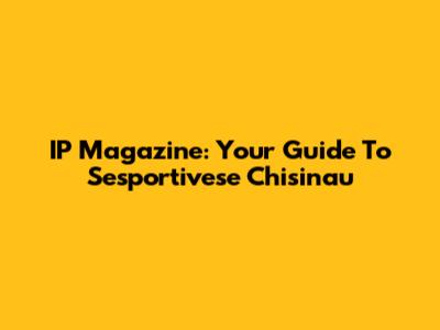IP Magazine: Your Guide To Sesportivese Chisinau