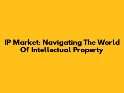 IP Market: Navigating The World Of Intellectual Property