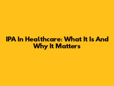 IPA In Healthcare: What It Is And Why It Matters