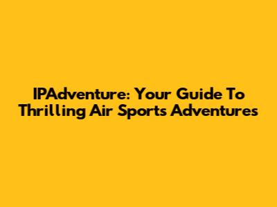 IPAdventure: Your Guide To Thrilling Air Sports Adventures