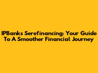 IPBank's Serefinancing: Your Guide To A Smoother Financial Journey