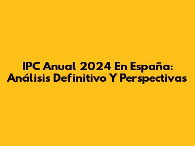 IPC Anual 2024 En España: Análisis Definitivo Y Perspectivas