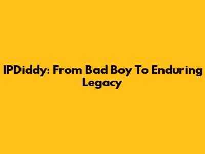 IPDiddy: From Bad Boy To Enduring Legacy